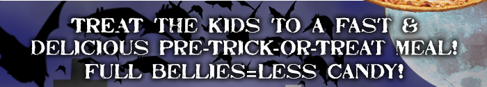 TREAT the kids to a fast &delicious Pre-Trick-Or-Treat meal!Full Bellies=Less Candy!