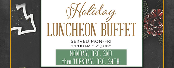 Holiday Luncheon Buffet. Monday, November 26th thru Monday, December 24th.