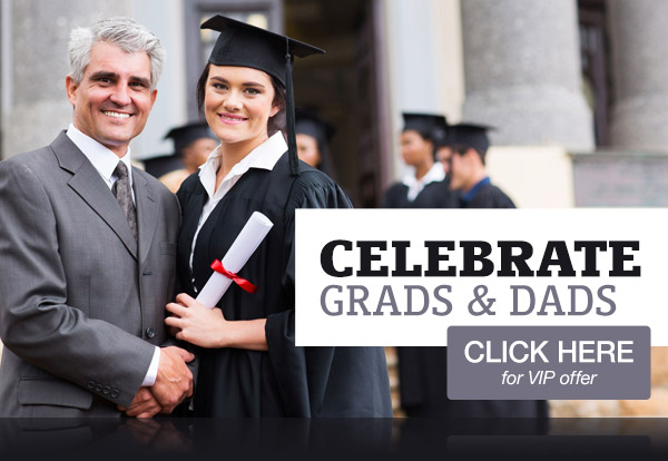 Celebrate Grads and Dads - (click) here for VIP offer!