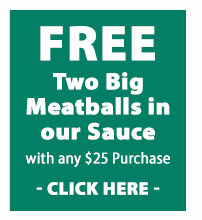 Two Big Meatballs in our Sauce FREE with any $25 purchase - Click here