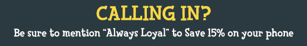 Calling in? Be Sure To Mention “Always Loyal” to Save 15% On Your Phone Order!