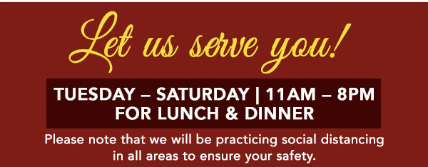 Let Us Serve You! Tues.-Sat. 11am-8pm for lunch and dinner. Please note that we will be practicing social distancing in all areas to ensure your safety.