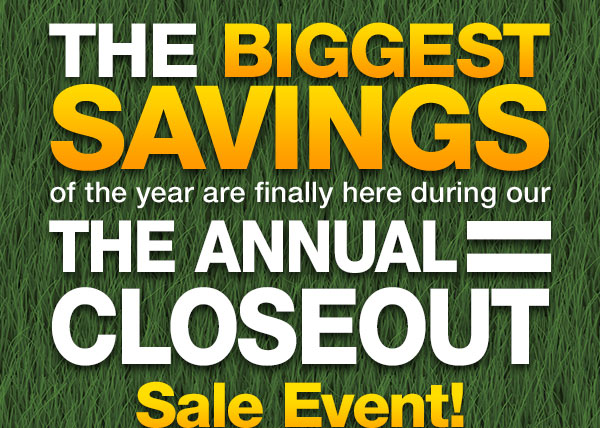 The Biggest Savings of the Year are Finally Here During Our Annual Closeout Sale Event!