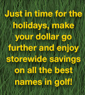 Just in time for the holidays, make your dollar go further and enjoy storewide savings on all the best names in golf!