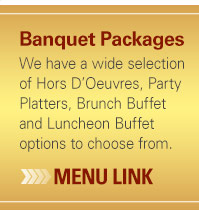 Banquet Packages - We have a wide selection of Hors D'Oeuvres, Party Platters, Brunch Buffet and Luncheon Buffet options to choose from. - (click) here for menu