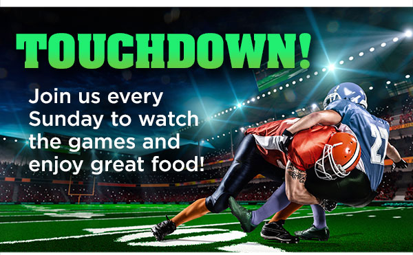 Touchdown! Join us every Sunday to watch the games and enjoy great food!