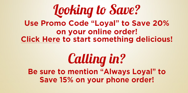 Looking to save? Use promo code "Loyal" to save 20% on your online order!