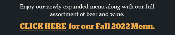 Enjoy our newly expanded menu along with our full assortment of beer and wine. CLICK HERE for our Fall 2022 Menu.