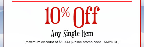 10% OFF Any Single Item! (Maximum discount of $50.00) (Online promo code “XMAS10”)