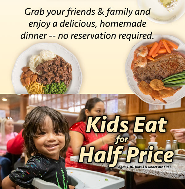 Grab your friends and family and enjoy a delicious, homemade dinner - no reservations required! Kids Eat for Half Price!