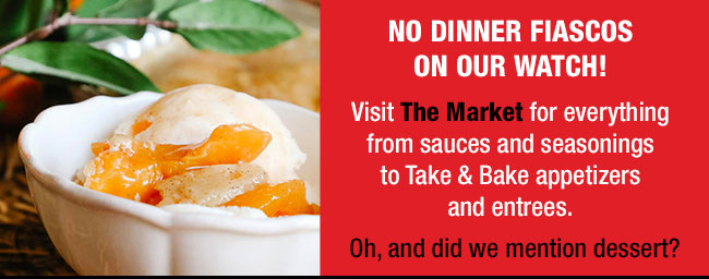 No dinner fiascos on our watch! Visit The Market for everything from sauces and seasonings to Take & Bake appetizers and entrees.